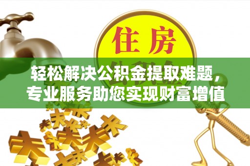 港南轻松解决公积金提取难题，专业服务助您实现财富增值——代办公积金提取