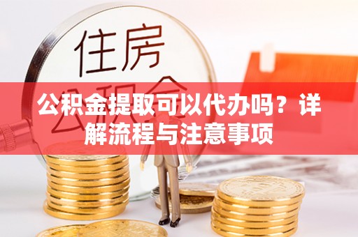 港南公积金提取可以代办吗？详解流程与注意事项
