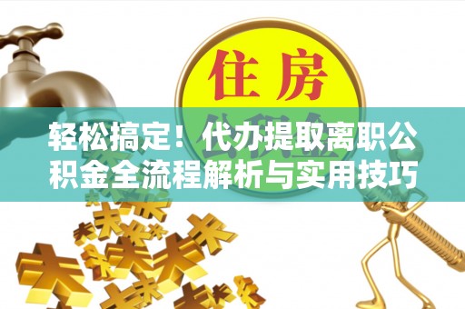 港南轻松搞定！代办提取离职公积金全流程解析与实用技巧