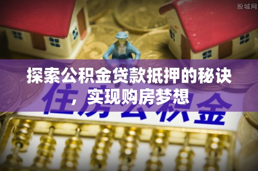 港南探索公积金贷款抵押的秘诀，实现购房梦想