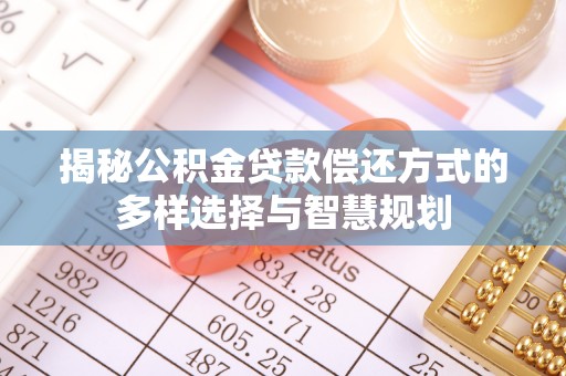 港南揭秘公积金贷款偿还方式的多样选择与智慧规划