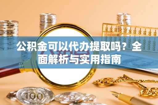 港南公积金可以代办提取吗？全面解析与实用指南