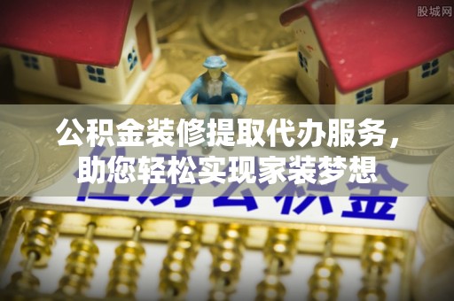 港南公积金装修提取代办服务，助您轻松实现家装梦想