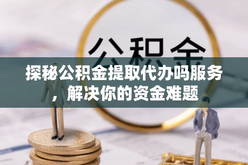 港南探秘公积金提取代办吗服务，解决你的资金难题