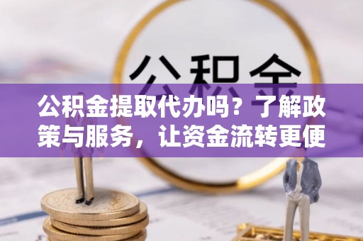港南公积金提取代办吗？了解政策与服务，让资金流转更便捷