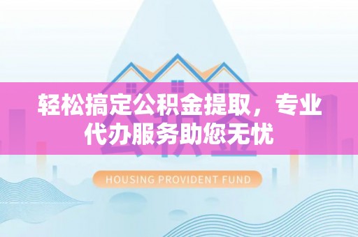 港南轻松搞定公积金提取，专业代办服务助您无忧