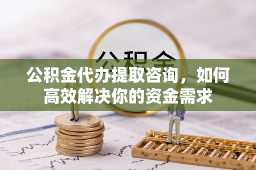 港南公积金代办提取咨询，如何高效解决你的资金需求
