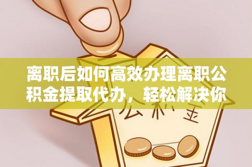 港南离职后如何高效办理离职公积金提取代办，轻松解决你的后顾之忧