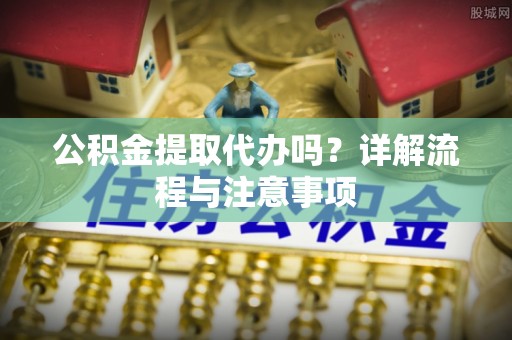 港南公积金提取代办吗？详解流程与注意事项