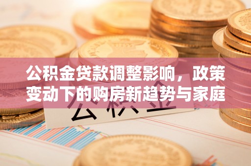 港南公积金贷款调整影响，政策变动下的购房新趋势与家庭财务规划