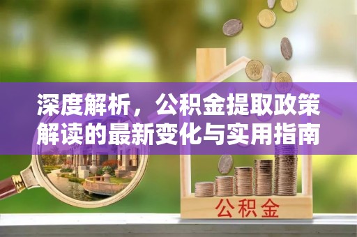 港南深度解析，公积金提取政策解读的最新变化与实用指南