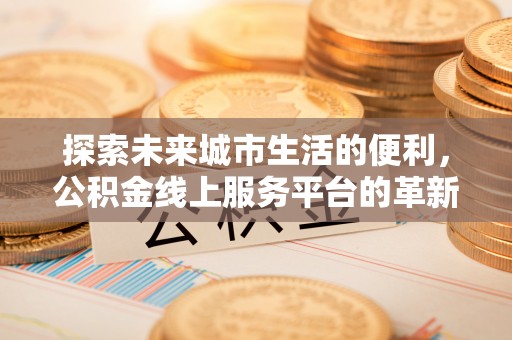 港南探索未来城市生活的便利，公积金线上服务平台的革新与机遇