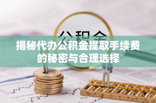 港南揭秘代办公积金提取手续费的秘密与合理选择