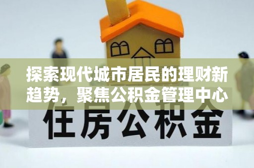 港南探索现代城市居民的理财新趋势，聚焦公积金管理中心的服务创新