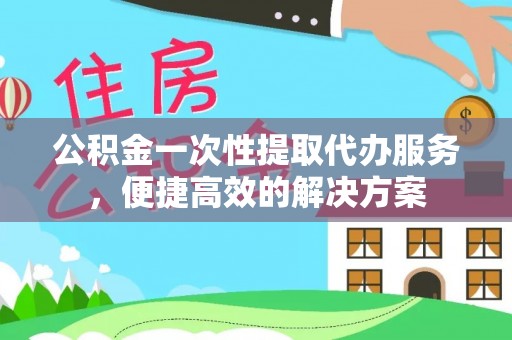 港南公积金一次性提取代办服务，便捷高效的解决方案