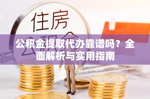 港南公积金提取代办靠谱吗？全面解析与实用指南