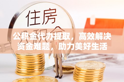 港南公积金代办提取，高效解决资金难题，助力美好生活