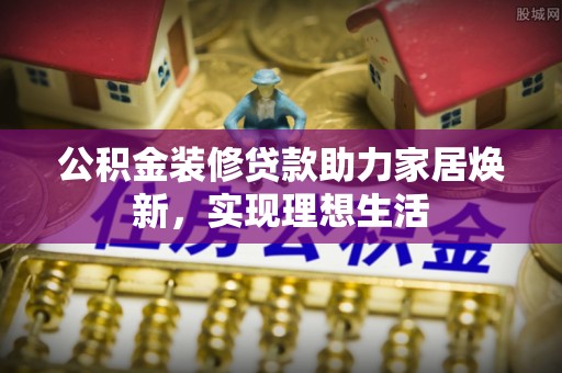 港南公积金装修贷款助力家居焕新，实现理想生活
