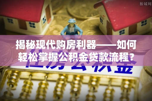 港南揭秘现代购房利器——如何轻松掌握公积金贷款流程？