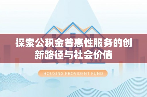港南探索公积金普惠性服务的创新路径与社会价值