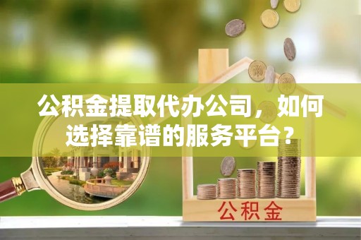 港南公积金提取代办公司，如何选择靠谱的服务平台？