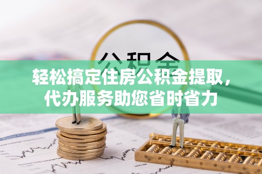港南轻松搞定住房公积金提取，代办服务助您省时省力