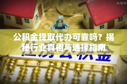 港南公积金提取代办可靠吗？揭秘行业真相与选择指南