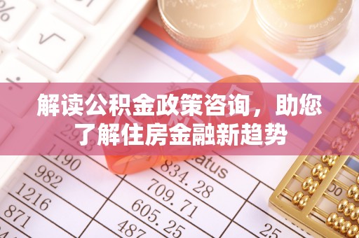 港南解读公积金政策咨询，助您了解住房金融新趋势