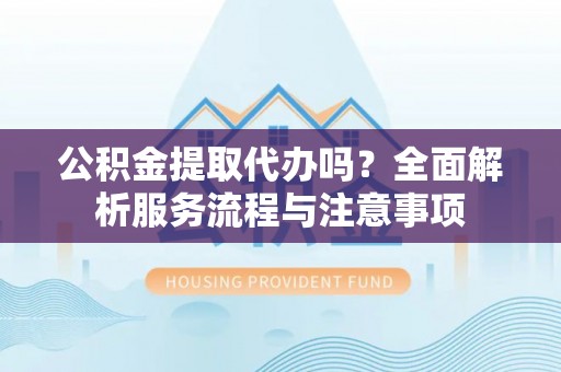 港南公积金提取代办吗？全面解析服务流程与注意事项