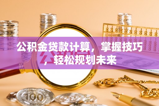 港南公积金贷款计算，掌握技巧，轻松规划未来