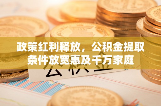 港南政策红利释放，公积金提取条件放宽惠及千万家庭