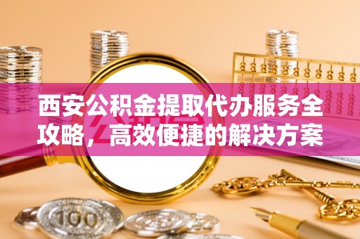 港南西安公积金提取代办服务全攻略，高效便捷的解决方案