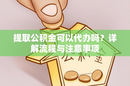 港南提取公积金可以代办吗？详解流程与注意事项