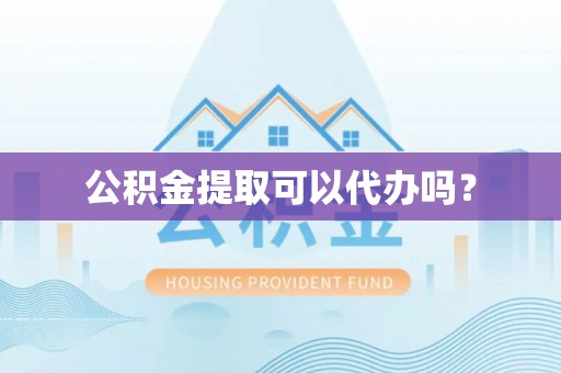 港南公积金提取可以代办吗？