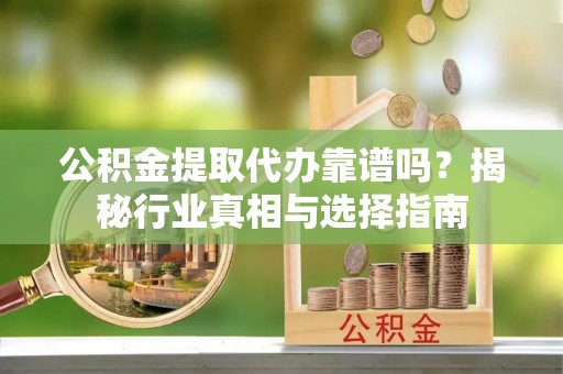 港南公积金提取代办靠谱吗？揭秘行业真相与选择指南