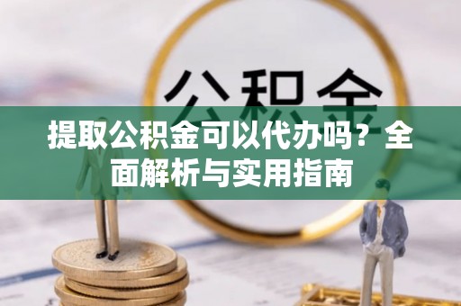 港南提取公积金可以代办吗？全面解析与实用指南