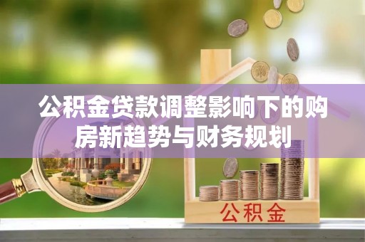 港南公积金贷款调整影响下的购房新趋势与财务规划