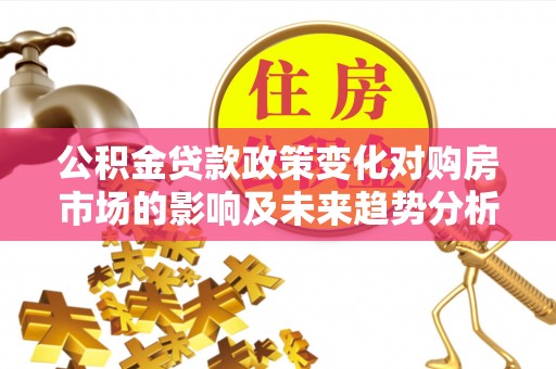 港南公积金贷款政策变化对购房市场的影响及未来趋势分析