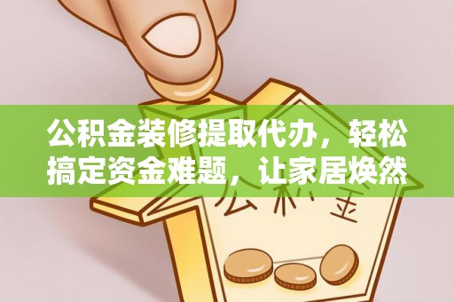 港南公积金装修提取代办，轻松搞定资金难题，让家居焕然一新
