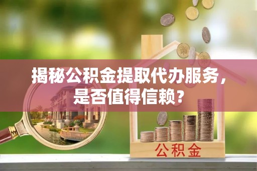 港南揭秘公积金提取代办服务，是否值得信赖？