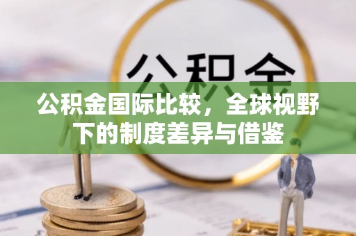 港南公积金国际比较，全球视野下的制度差异与借鉴
