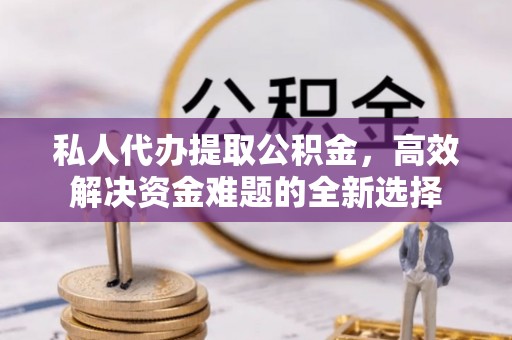 港南私人代办提取公积金，高效解决资金难题的全新选择