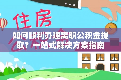 港南如何顺利办理离职公积金提取？一站式解决方案指南