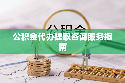 港南公积金代办提取咨询服务指南