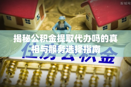 港南揭秘公积金提取代办吗的真相与服务选择指南