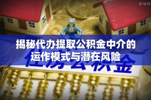 港南揭秘代办提取公积金中介的运作模式与潜在风险