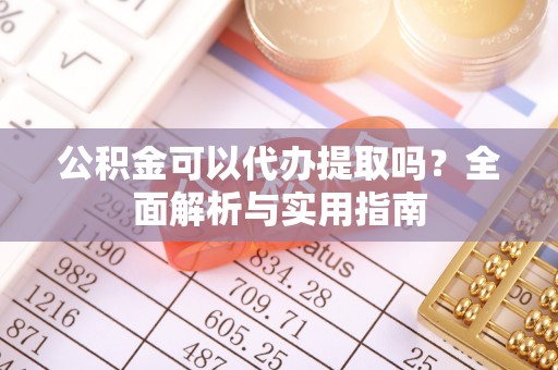 港南公积金可以代办提取吗？全面解析与实用指南