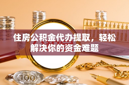 港南住房公积金代办提取，轻松解决你的资金难题