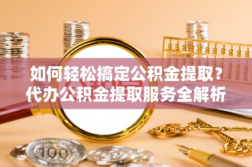 港南如何轻松搞定公积金提取？代办公积金提取服务全解析