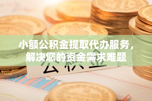 港南小额公积金提取代办服务，解决您的资金需求难题